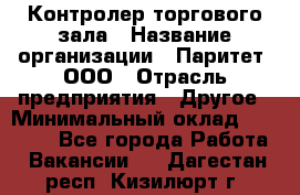 Контролер торгового зала › Название организации ­ Паритет, ООО › Отрасль предприятия ­ Другое › Минимальный оклад ­ 30 000 - Все города Работа » Вакансии   . Дагестан респ.,Кизилюрт г.